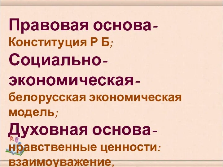 Правовая основа- Конституция Р Б; Социально-экономическая- белорусская экономическая модель; Духовная основа-