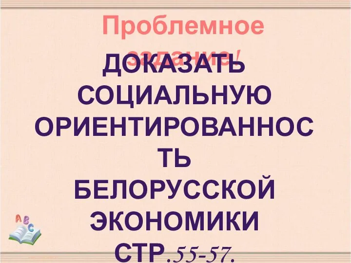 Проблемное задание! ДОКАЗАТЬ СОЦИАЛЬНУЮ ОРИЕНТИРОВАННОСТЬ БЕЛОРУССКОЙ ЭКОНОМИКИ СТР.55-57.