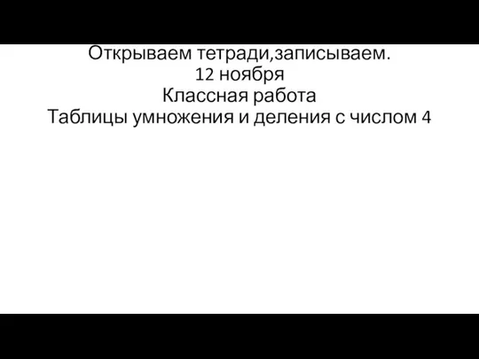 Открываем тетради,записываем. 12 ноября Классная работа Таблицы умножения и деления с числом 4