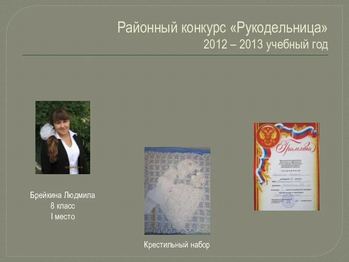 Районный конкурс «Рукодельница» 2012 – 2013 учебный год Брейкина Людмила 8 класс I место Крестильный набор