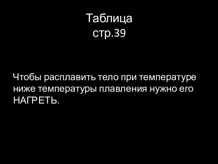 Таблица стр.39 Чтобы расплавить тело при температуре ниже температуры плавления нужно его НАГРЕТЬ.