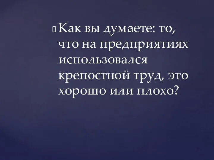 Как вы думаете: то, что на предприятиях использовался крепостной труд, это хорошо или плохо?