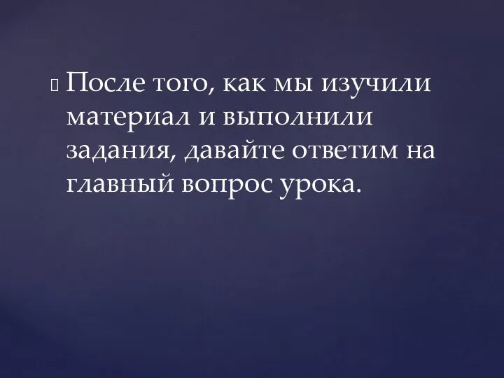 После того, как мы изучили материал и выполнили задания, давайте ответим на главный вопрос урока.