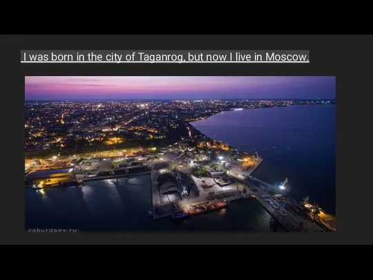 I was born in the city of Taganrog, but now I live in Moscow.