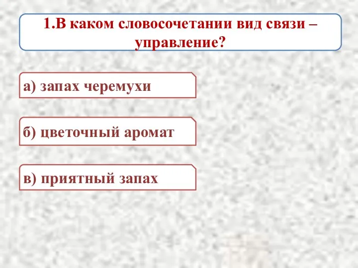 1.В каком словосочетании вид связи – управление? а) запах черемухи в) приятный запах б) цветочный аромат