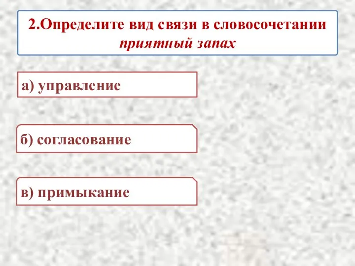 2.Определите вид связи в словосочетании приятный запах а) управление б) согласование в) примыкание