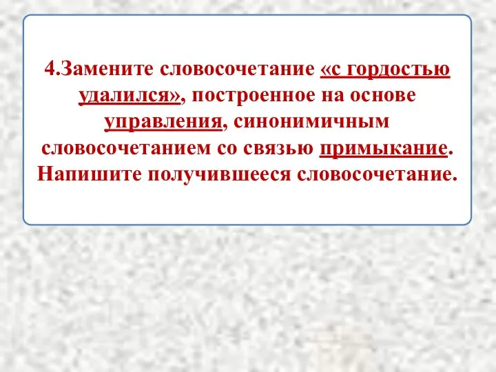 4.Замените словосочетание «с гордостью удалился», построенное на основе управления, синонимичным словосочетанием