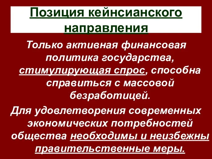 Позиция кейнсианского направления Только активная финансовая политика государства, стимулирующая спрос, способна