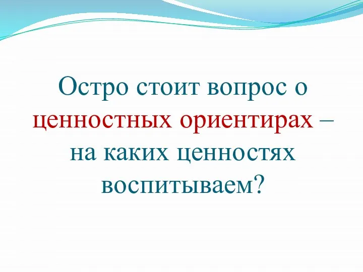 Остро стоит вопрос о ценностных ориентирах – на каких ценностях воспитываем?