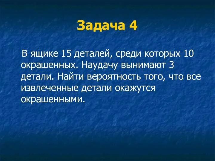 Задача 4 В ящике 15 деталей, среди которых 10 окрашенных. Наудачу