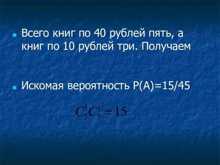 Всего книг по 40 рублей пять, а книг по 10 рублей три. Получаем Искомая вероятность P(A)=15/45