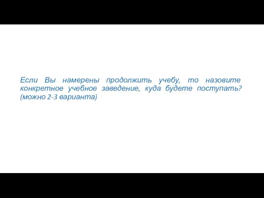 Если Вы намерены продолжить учебу, то назовите конкретное учебное заведение, куда будете поступать? (можно 2-3 варианта)