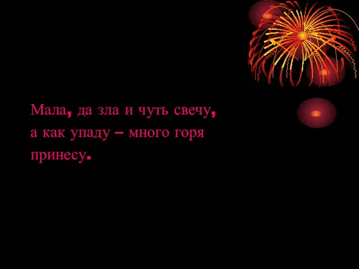 Мала, да зла и чуть свечу, а как упаду – много горя принесу.