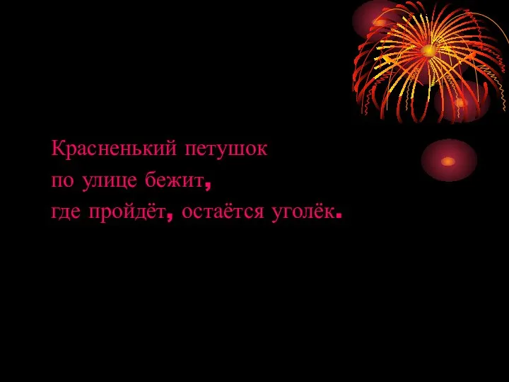 Красненький петушок по улице бежит, где пройдёт, остаётся уголёк.