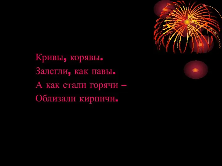 Кривы, корявы. Залегли, как павы. А как стали горячи – Облизали кирпичи.