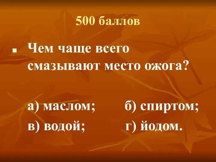 500 баллов Чем чаще всего смазывают место ожога? а) маслом; б) спиртом; в) водой; г) йодом.