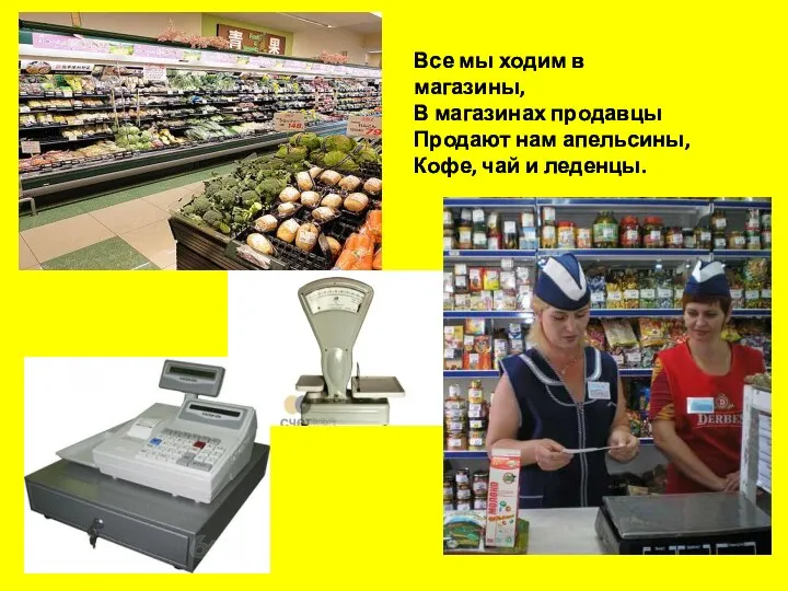 Все мы ходим в магазины, В магазинах продавцы Продают нам апельсины, Кофе, чай и леденцы.