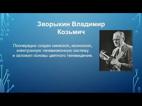 Поочередно создал кинескоп, иконоскоп, электронную телевизионную систему и заложил основы цветного телевидения. Зворыкин Владимир Козьмич