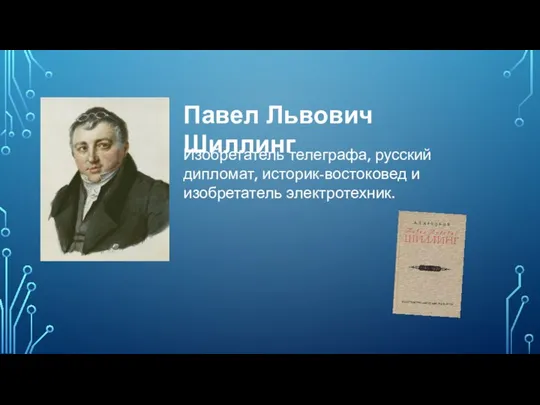 Павел Львович Шиллинг Изобретатель телеграфа, русский дипломат, историк-востоковед и изобретатель электротехник.