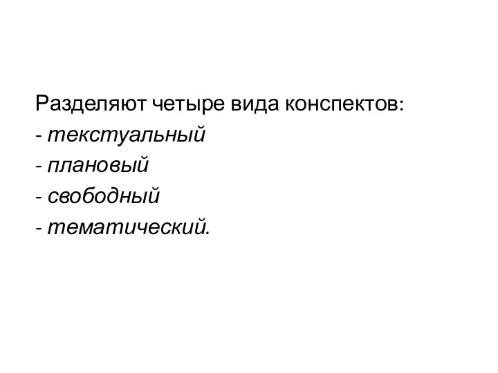 Разделяют четыре вида конспектов: - текстуальный - плановый - свободный - тематический.