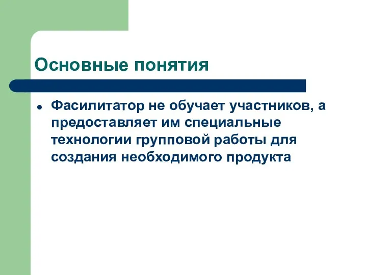 Основные понятия Фасилитатор не обучает участников, а предоставляет им специальные технологии