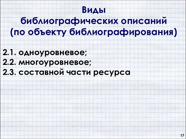 Виды библиографических описаний (по объекту библиографирования) 2.1. одноуровневое; 2.2. многоуровневое; 2.3. составной части ресурса