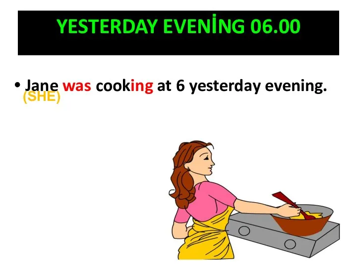 Jane was cooking at 6 yesterday evening. YESTERDAY EVENİNG 06.00 (SHE)