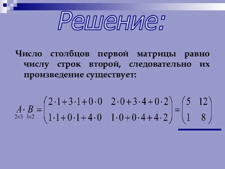 Число столбцов первой матрицы равно числу строк второй, следовательно их произведение существует: Решение: