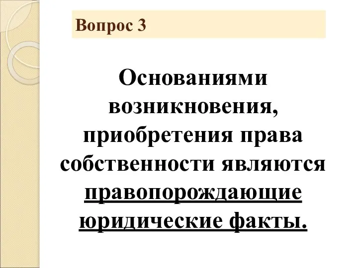 Вопрос 3 Основаниями возникновения, приобретения права собственности являются правопорождающие юридические факты.