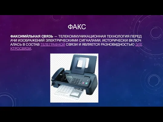 ФАКС ФАКСИМИ́ЛЬНАЯ СВЯЗЬ — ТЕЛЕКОММУНИКАЦИОННАЯ ТЕХНОЛОГИЯ ПЕРЕДАЧИ ИЗОБРАЖЕНИЙ ЭЛЕКТРИЧЕСКИМИ СИГНАЛАМИ. ИСТОРИЧЕСКИ