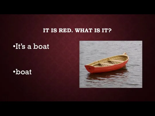 IT IS RED. WHAT IS IT? It’s a boat boat