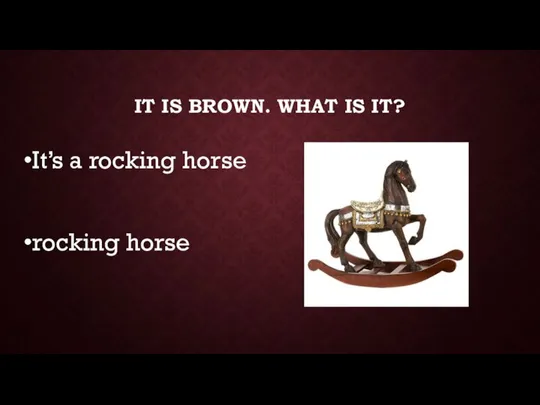 IT IS BROWN. WHAT IS IT? It’s a rocking horse rocking horse