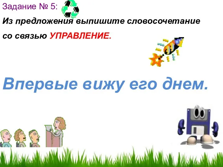 Задание № 5: Из предложения выпишите словосочетание со связью УПРАВЛЕНИЕ. Впервые вижу его днем.