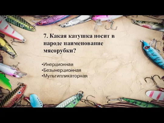 7. Какая катушка носит в народе наименование мясорубки? Инерционная Безынерционная Мультипликаторная