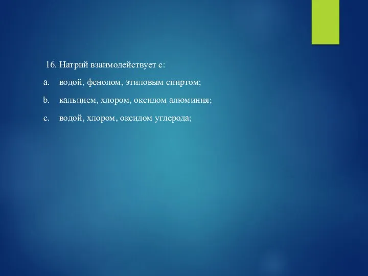 16. Натрий взаимодействует с: водой, фенолом, этиловым спиртом; кальцием, хлором, оксидом алюминия; водой, хлором, оксидом углерода;