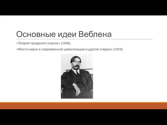 Основные идеи Веблена «Теория праздного класса» (1898), «Место науки в современной цивилизации и другие очерки» (1919).