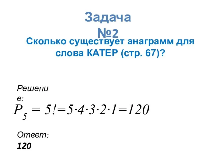 Задача №2 Сколько существует анаграмм для слова КАТЕР (стр. 67)? Решение: P5 = 5!=5∙4∙3∙2∙1=120 Ответ: 120