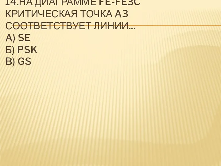 14.НА ДИАГРАММЕ FE-FE3C КРИТИЧЕСКАЯ ТОЧКА A3 СООТВЕТСТВУЕТ ЛИНИИ... A) SE Б) PSK B) GS