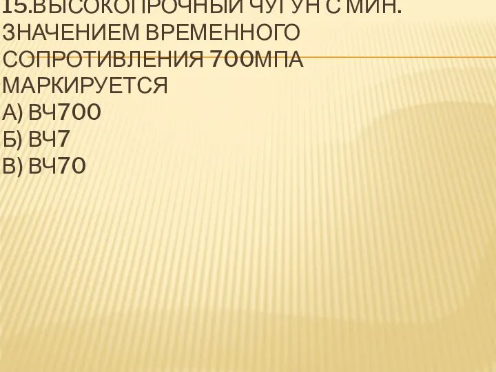 15.ВЫСОКОПРОЧНЫЙ ЧУГУН С МИН. ЗНАЧЕНИЕМ ВРЕМЕННОГО СОПРОТИВЛЕНИЯ 700МПА МАРКИРУЕТСЯ А) ВЧ700 Б) ВЧ7 В) ВЧ70