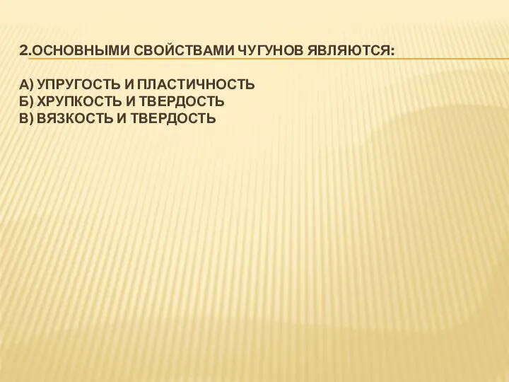 2.ОСНОВНЫМИ СВОЙСТВАМИ ЧУГУНОВ ЯВЛЯЮТСЯ: А) УПРУГОСТЬ И ПЛАСТИЧНОСТЬ Б) ХРУПКОСТЬ И ТВЕРДОСТЬ В) ВЯЗКОСТЬ И ТВЕРДОСТЬ