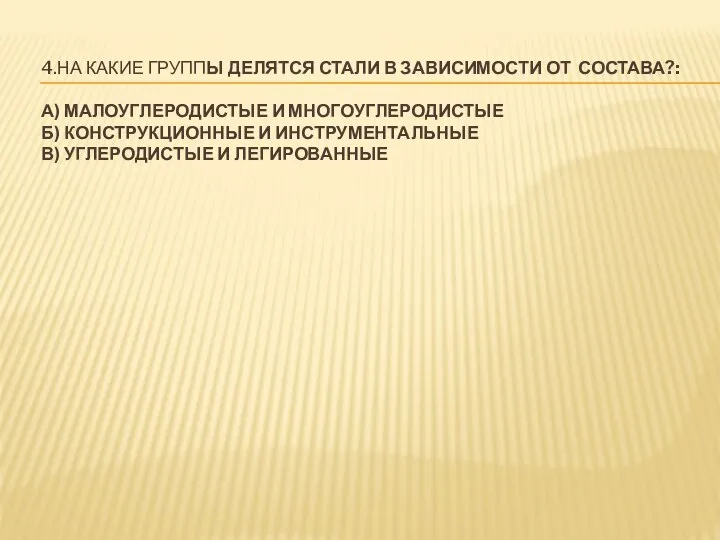 4.НА КАКИЕ ГРУППЫ ДЕЛЯТСЯ СТАЛИ В ЗАВИСИМОСТИ ОТ СОСТАВА?: А) МАЛОУГЛЕРОДИСТЫЕ