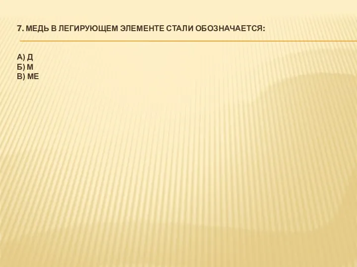 7. МЕДЬ В ЛЕГИРУЮЩЕМ ЭЛЕМЕНТЕ СТАЛИ ОБОЗНАЧАЕТСЯ: А) Д Б) М В) МЕ