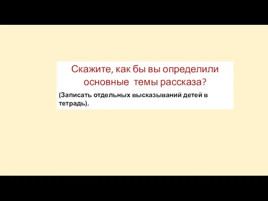 Скажите, как бы вы определили основные темы рассказа? (Записать отдельных высказываний детей в тетрадь).