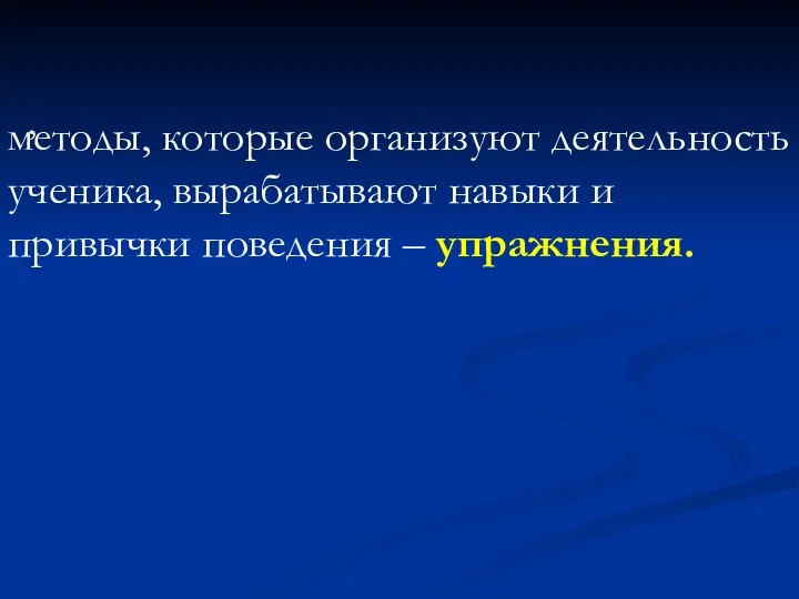 , методы, которые организуют деятельность ученика, вырабатывают навыки и привычки поведения – упражнения.