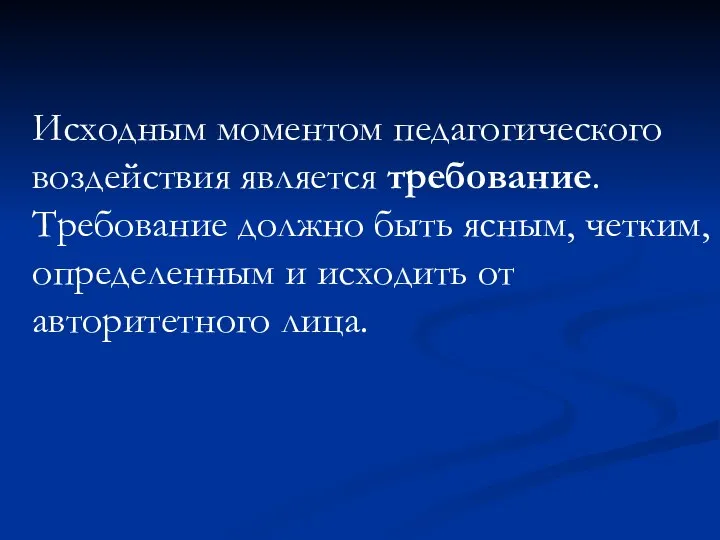 Исходным моментом педагогического воздействия является требование. Требование должно быть ясным, четким,