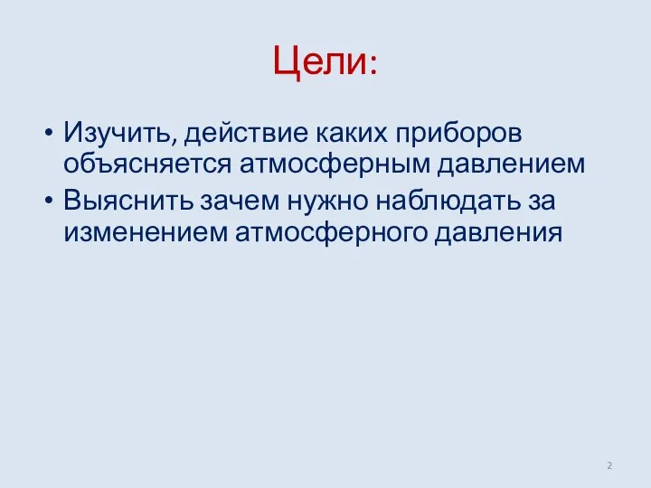 Цели: Изучить, действие каких приборов объясняется атмосферным давлением Выяснить зачем нужно наблюдать за изменением атмосферного давления