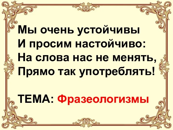 Мы очень устойчивы И просим настойчиво: На слова нас не менять, Прямо так употреблять! ТЕМА: Фразеологизмы