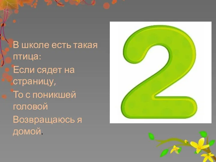 В школе есть такая птица: Если сядет на страницу, То с поникшей головой Возвращаюсь я домой.