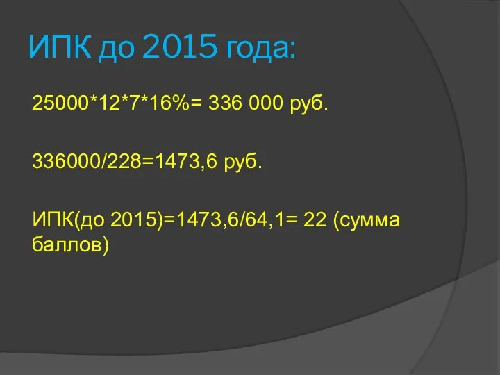 ИПК до 2015 года: 25000*12*7*16%= 336 000 руб. 336000/228=1473,6 руб. ИПК(до 2015)=1473,6/64,1= 22 (сумма баллов)