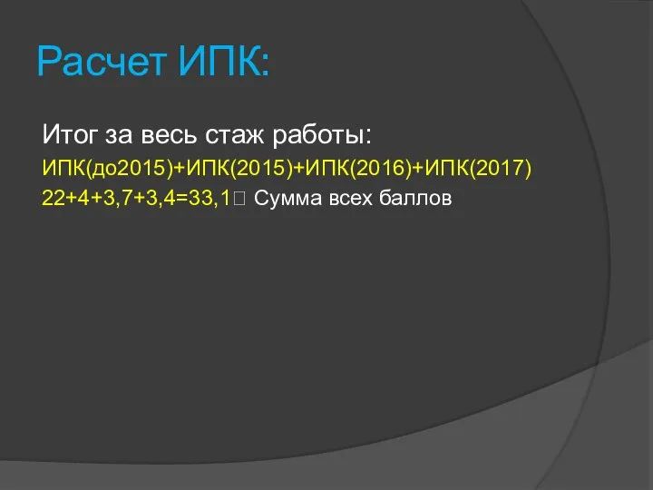 Расчет ИПК: Итог за весь стаж работы: ИПК(до2015)+ИПК(2015)+ИПК(2016)+ИПК(2017) 22+4+3,7+3,4=33,1? Сумма всех баллов